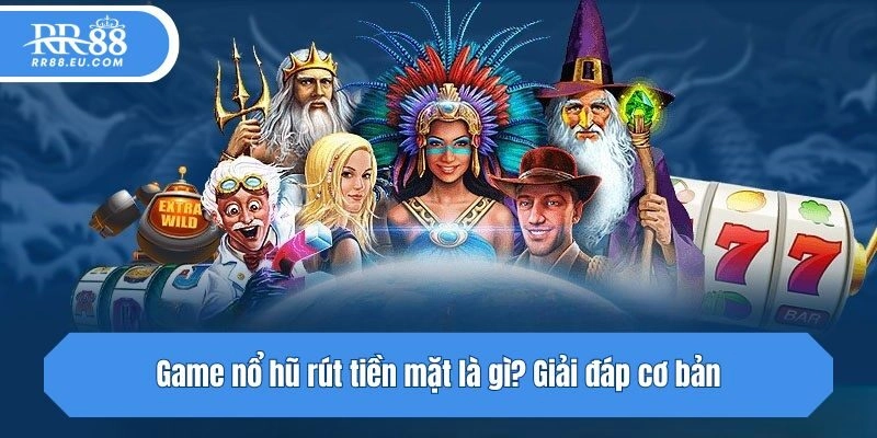 Game nổ hũ rút tiền mặt là gì? Giải đáp cơ bản