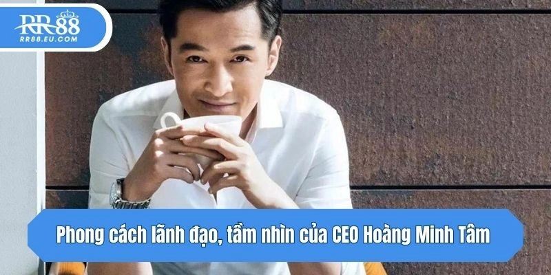 Phong cách lãnh đạo, tầm nhìn của CEO Hoàng Minh Tâm